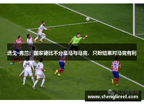 迭戈·弗兰：国家德比不分皇马与马竞，只盼结果对马竞有利